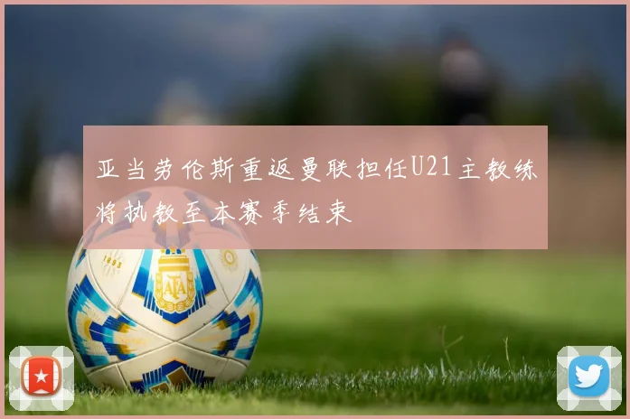 亚当劳伦斯重返曼联担任U21主教练将执教至本赛季结束