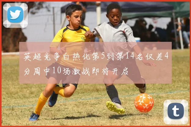 英超竞争白热化第5到第14名仅差4分周中10场激战即将开启