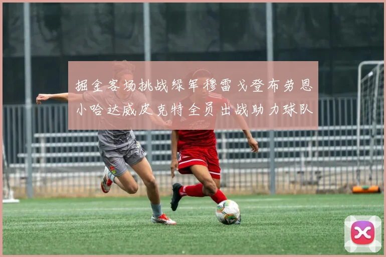 掘金客场挑战绿军穆雷戈登布劳恩小哈达威皮克特全员出战助力球队