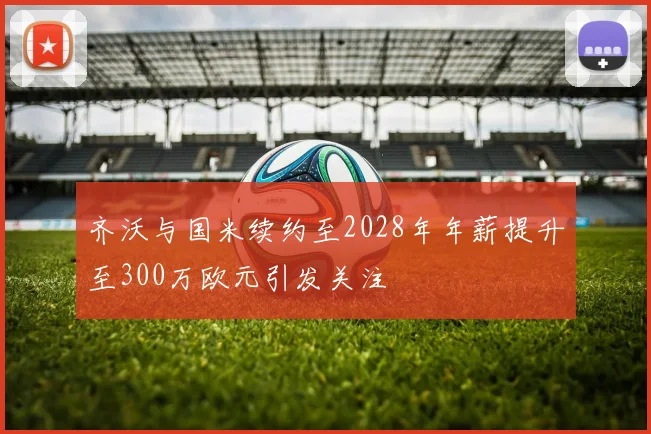 齐沃与国米续约至2028年年薪提升至300万欧元引发关注