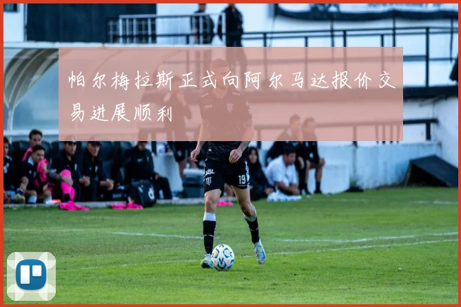 帕尔梅拉斯正式向阿尔马达报价交易进展顺利