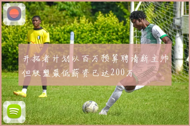 开拓者计划以百万预算聘请新主帅但联盟最低薪资已达200万