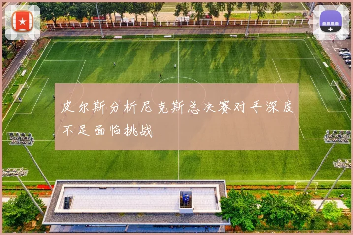 皮尔斯分析尼克斯总决赛对手深度不足面临挑战