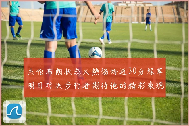 杰伦布朗状态火热场均近30分绿军明日对决步行者期待他的精彩表现