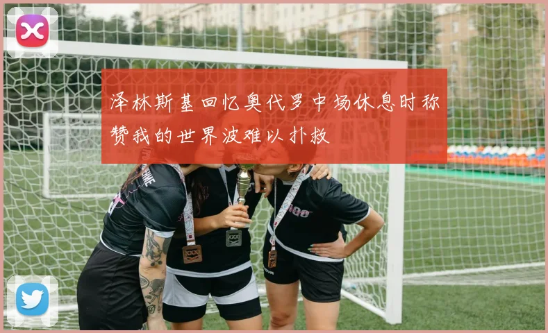 泽林斯基回忆奥代罗中场休息时称赞我的世界波难以扑救