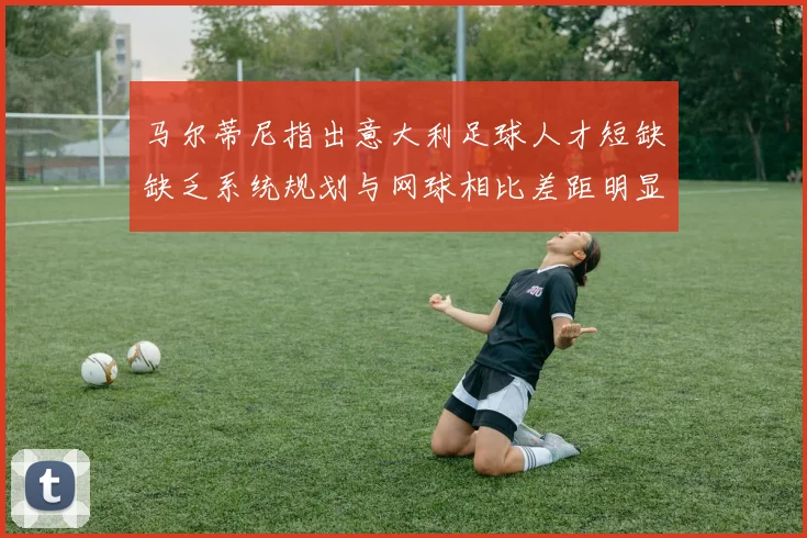马尔蒂尼指出意大利足球人才短缺缺乏系统规划与网球相比差距明显