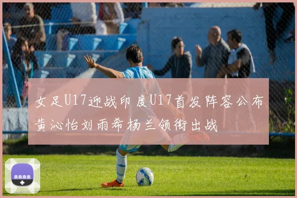 女足U17迎战印度U17首发阵容公布黄沁怡刘雨希杨兰领衔出战