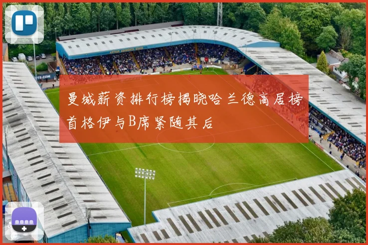 曼城薪资排行榜揭晓哈兰德高居榜首格伊与B席紧随其后