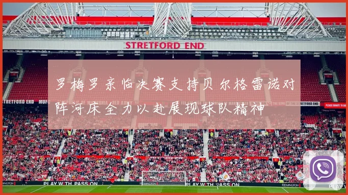 罗梅罗亲临决赛支持贝尔格雷诺对阵河床全力以赴展现球队精神