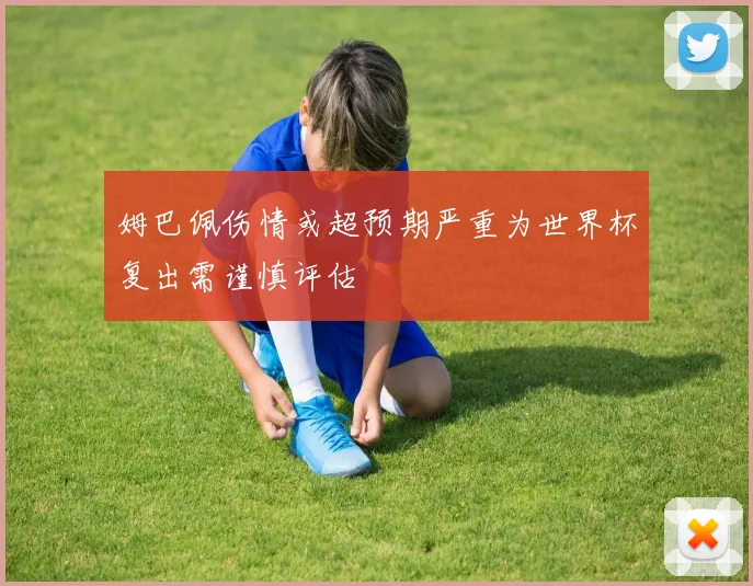 姆巴佩伤情或超预期严重为世界杯复出需谨慎评估