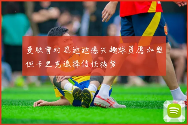 曼联曾对恩迪迪感兴趣球员愿加盟但卡里克选择信任梅努