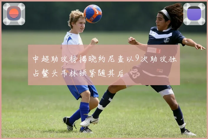 中超助攻榜揭晓约尼查以9次助攻独占鳌头韦林顿紧随其后