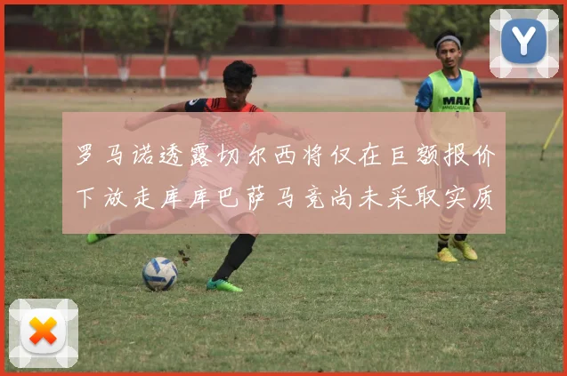 罗马诺透露切尔西将仅在巨额报价下放走库库巴萨马竞尚未采取实质行动