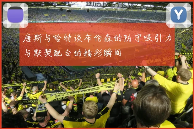 唐斯与哈特谈布伦森的防守吸引力与默契配合的精彩瞬间