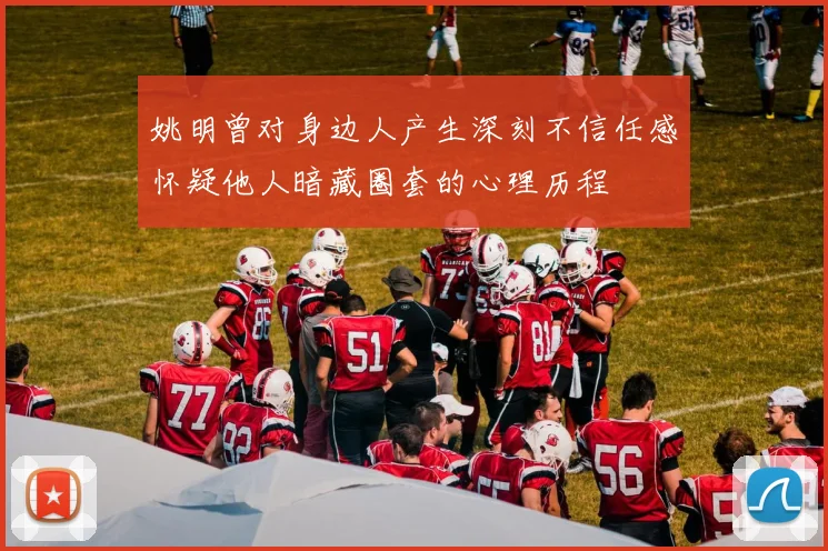 姚明曾对身边人产生深刻不信任感怀疑他人暗藏圈套的心理历程