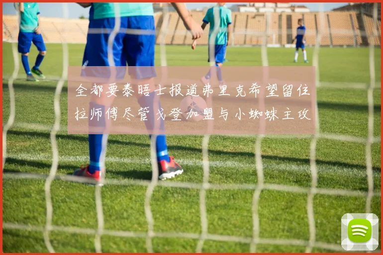 全都要泰晤士报道弗里克希望留住拉师傅尽管戈登加盟与小蜘蛛主攻
